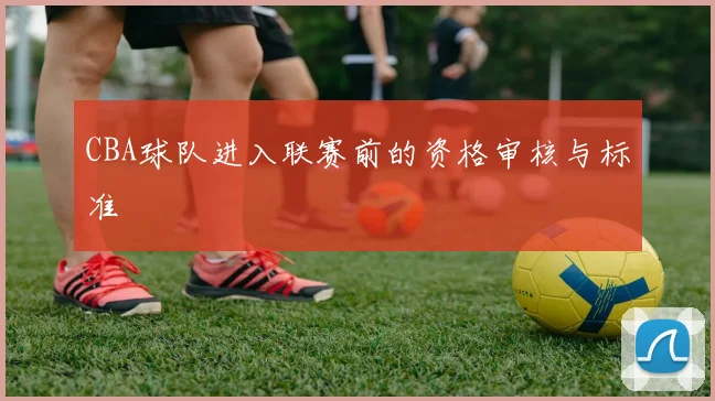 CBA球队进入联赛前的资格审核与标准
