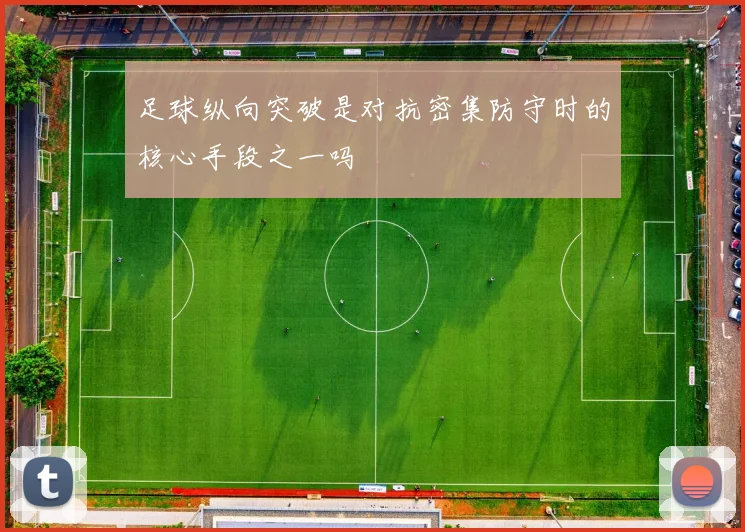 足球纵向突破是对抗密集防守时的核心手段之一吗