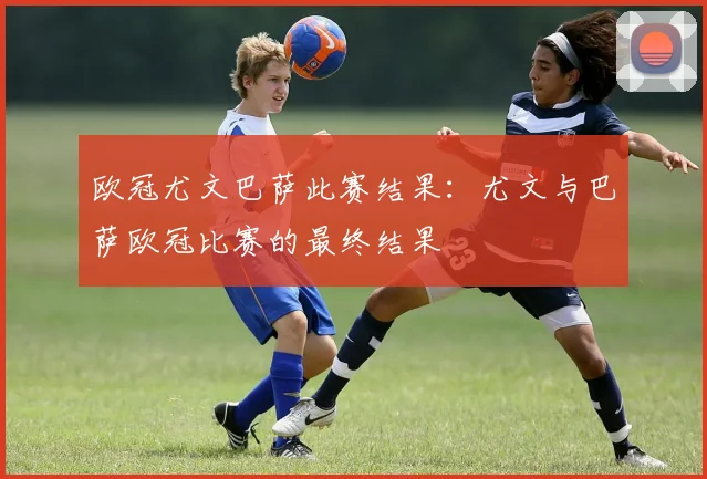 欧冠尤文巴萨此赛结果：尤文与巴萨欧冠比赛的最终结果