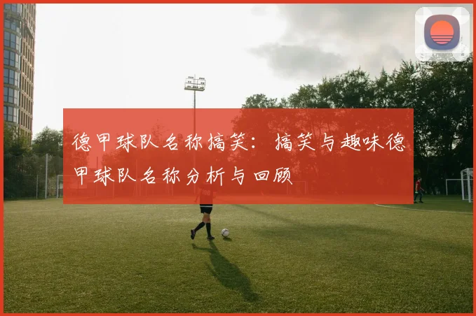 德甲球队名称搞笑：搞笑与趣味德甲球队名称分析与回顾