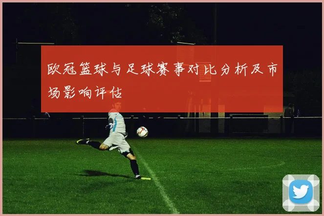 欧冠篮球与足球赛事对比分析及市场影响评估